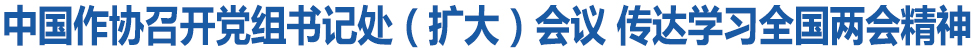 中國作協(xié)召開黨組書記處（擴大）會議 傳達學(xué)習(xí)全國兩會精神